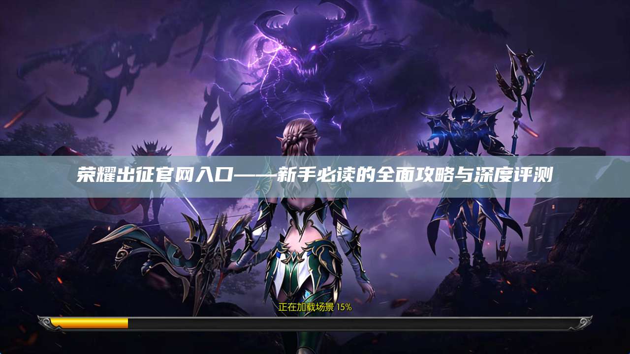 荣耀出征官网入口——新手必读的全面攻略与深度评测